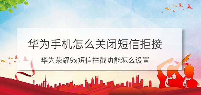 华为手机怎么关闭短信拒接 华为荣耀9x短信拦截功能怎么设置？